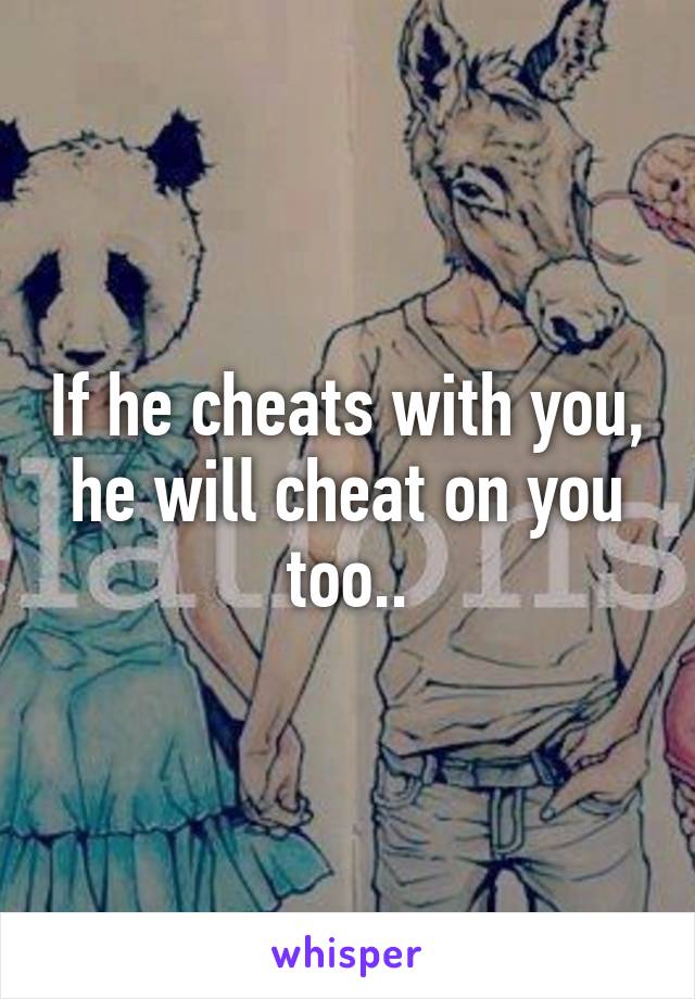 If he cheats with you, he will cheat on you too..