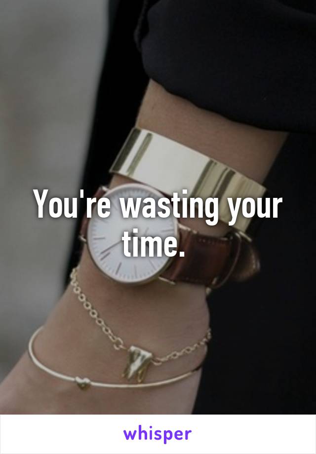 You're wasting your time. 