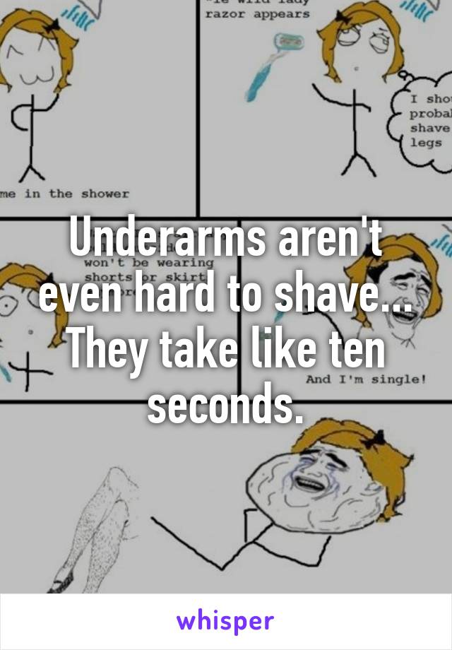 Underarms aren't even hard to shave... They take like ten seconds.