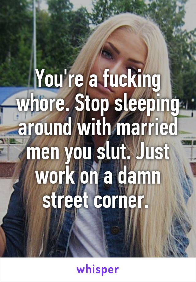 You're a fucking whore. Stop sleeping around with married men you slut. Just work on a damn street corner. 