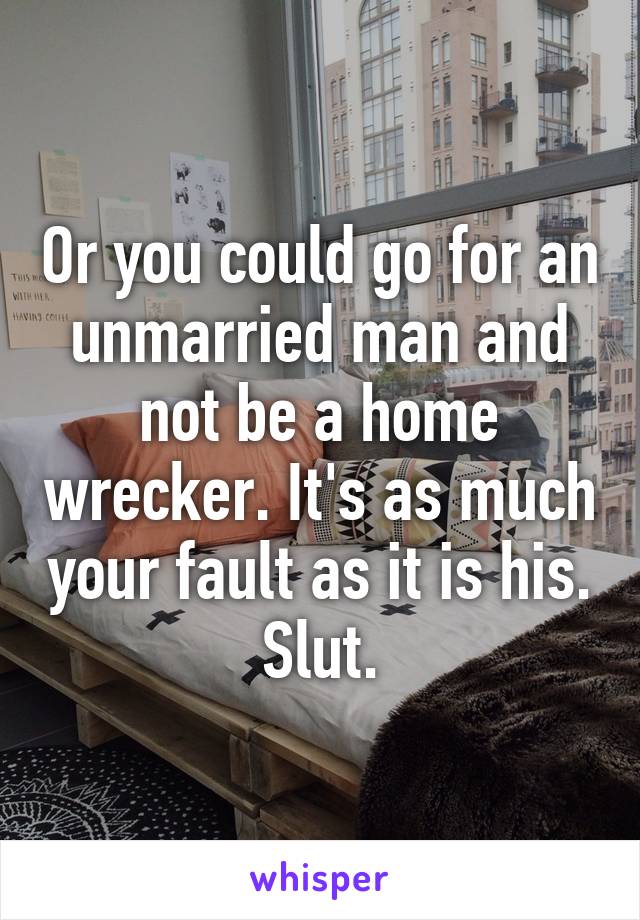 Or you could go for an unmarried man and not be a home wrecker. It's as much your fault as it is his. Slut.