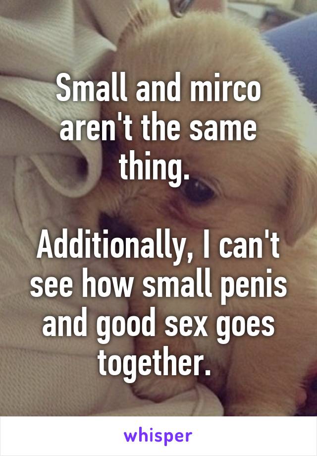 Small and mirco aren't the same thing. 

Additionally, I can't see how small penis and good sex goes together. 