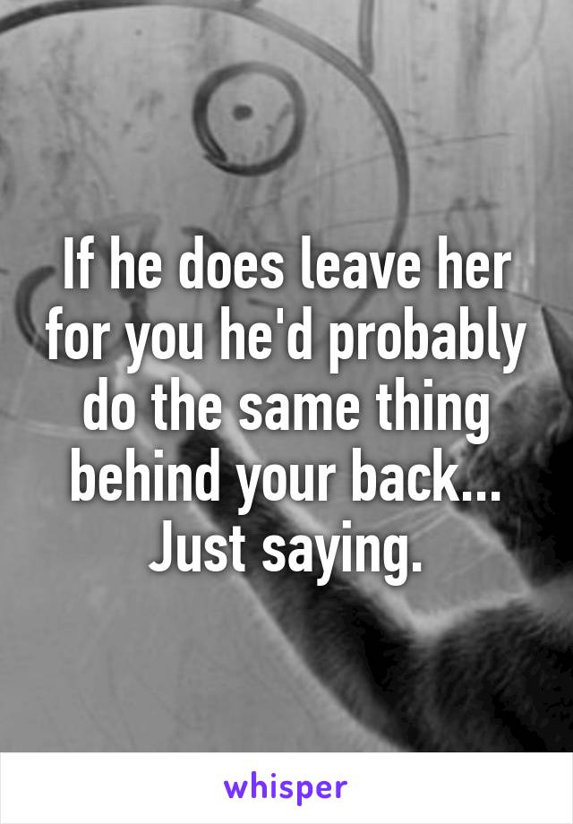 If he does leave her for you he'd probably do the same thing behind your back... Just saying.