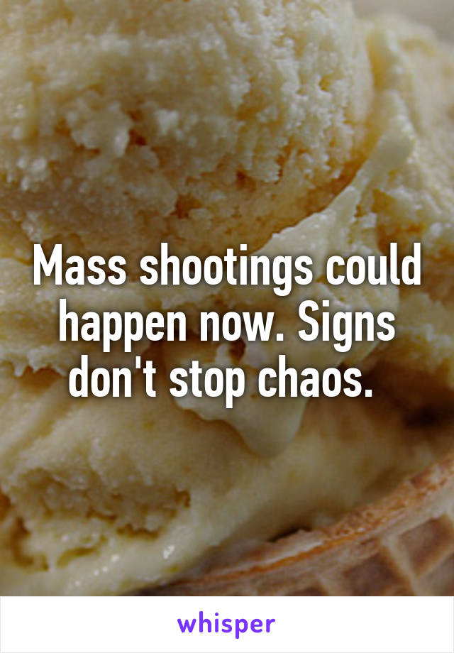 Mass shootings could happen now. Signs don't stop chaos. 