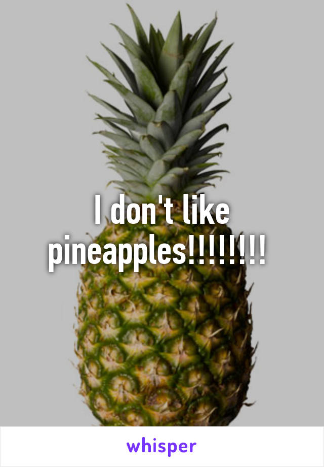 I don't like pineapples!!!!!!!! 