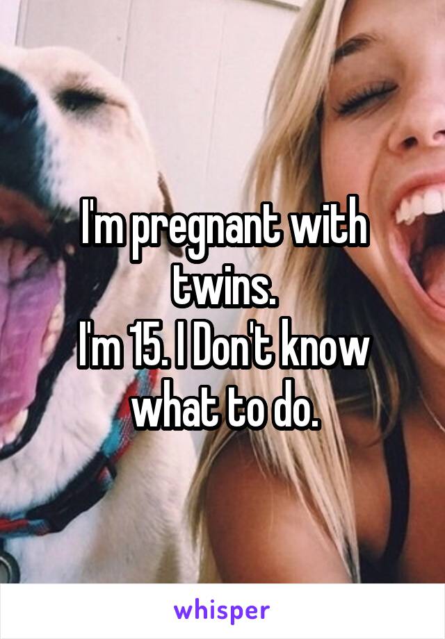 I'm pregnant with twins.
I'm 15. I Don't know what to do.