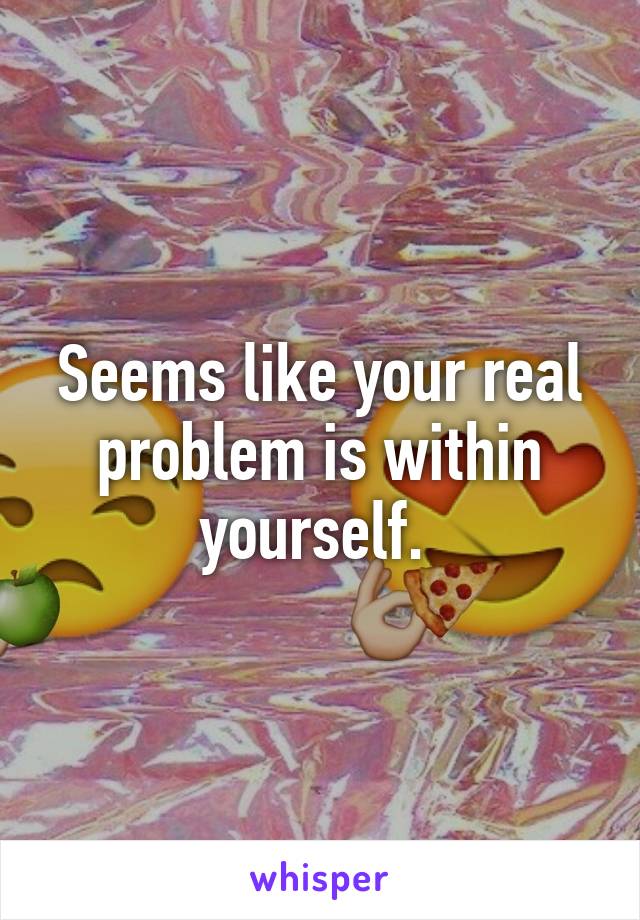 Seems like your real problem is within yourself. 