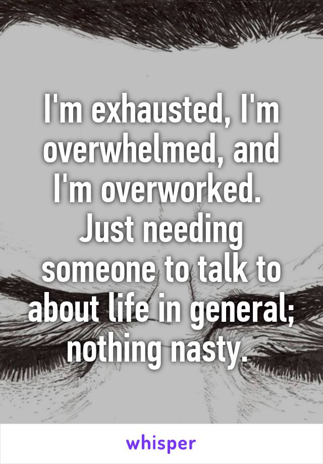 I'm exhausted, I'm overwhelmed, and I'm overworked. 
Just needing someone to talk to about life in general; nothing nasty. 