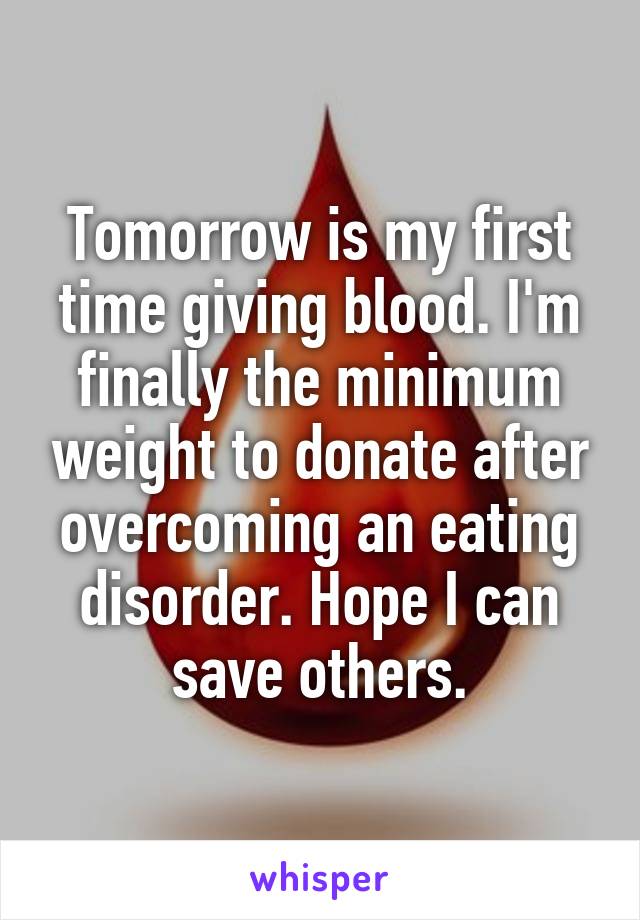 Tomorrow is my first time giving blood. I'm finally the minimum weight to donate after overcoming an eating disorder. Hope I can save others.