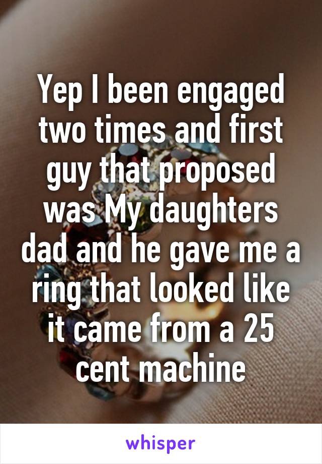 Yep I been engaged two times and first guy that proposed was My daughters dad and he gave me a ring that looked like it came from a 25 cent machine