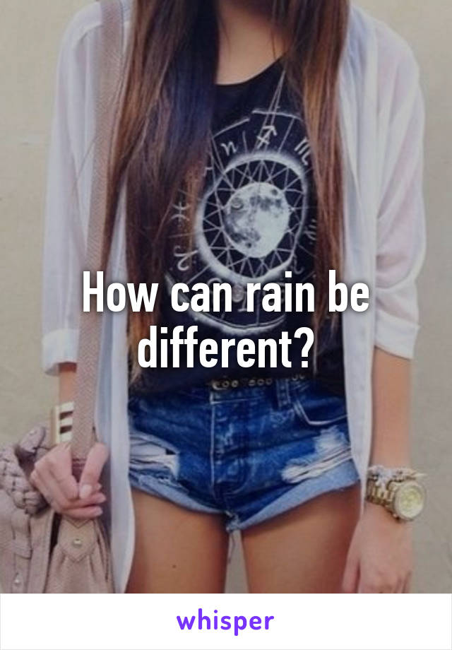 How can rain be different?