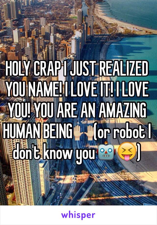 HOLY CRAP I JUST REALIZED YOU NAME! I LOVE IT! I LOVE YOU! YOU ARE AN AMAZING HUMAN BEING🙌🏼(or robot I don't know you🤖😝)