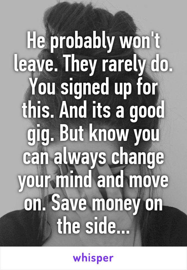 He probably won't leave. They rarely do. You signed up for this. And its a good gig. But know you can always change your mind and move on. Save money on the side...