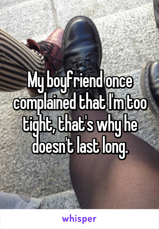 My boyfriend once complained that I'm too tight, that's why he doesn't last long.