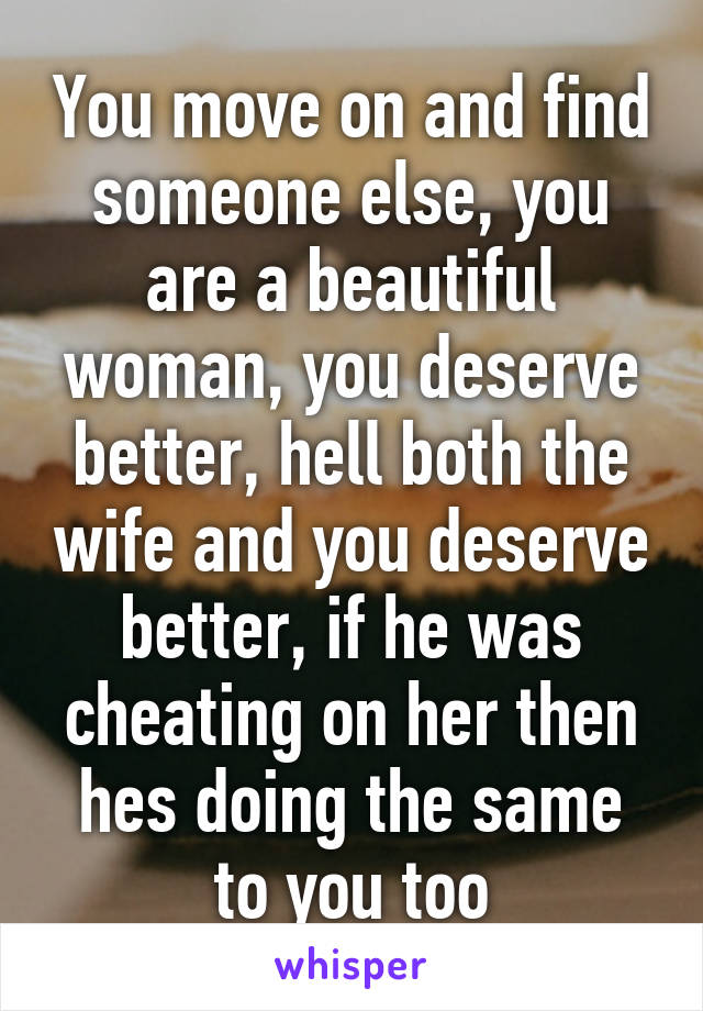 You move on and find someone else, you are a beautiful woman, you deserve better, hell both the wife and you deserve better, if he was cheating on her then hes doing the same to you too