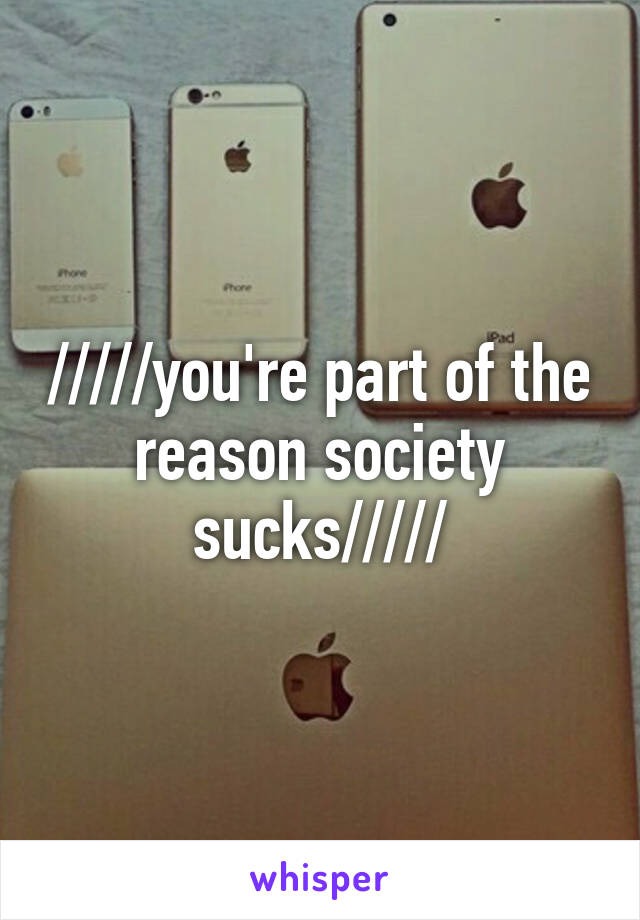 /////you're part of the reason society sucks/////