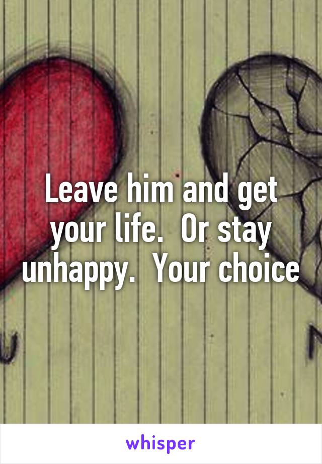Leave him and get your life.  Or stay unhappy.  Your choice