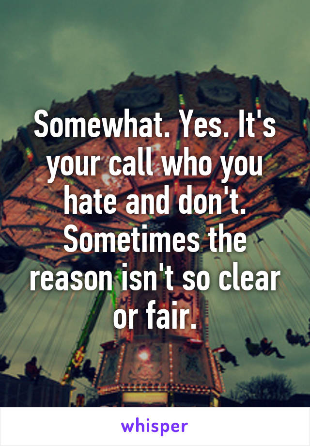 Somewhat. Yes. It's your call who you hate and don't. Sometimes the reason isn't so clear or fair.