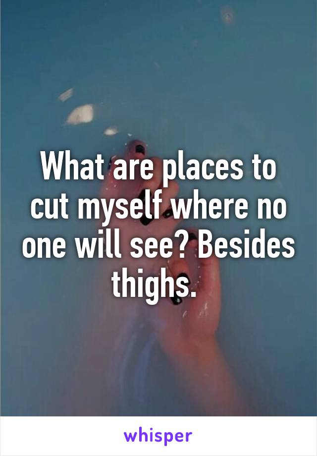 What are places to cut myself where no one will see? Besides thighs. 