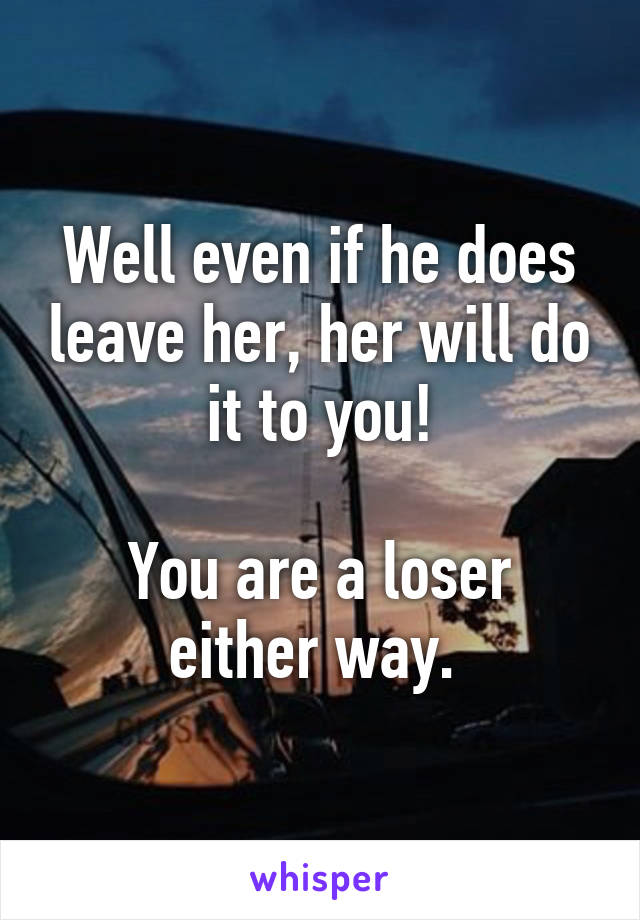 Well even if he does leave her, her will do it to you!

You are a loser either way. 