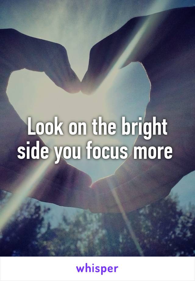 Look on the bright side you focus more 