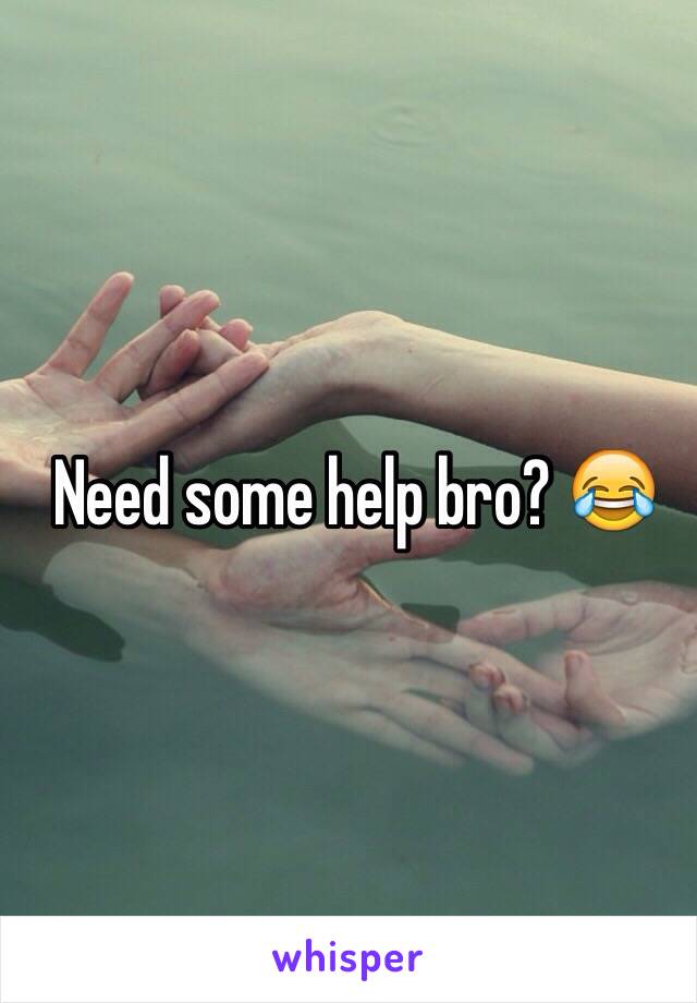 Need some help bro? 😂