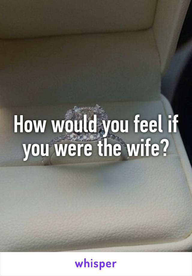How would you feel if you were the wife?
