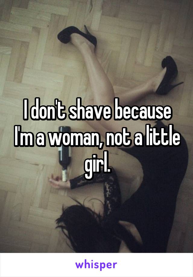 I don't shave because I'm a woman, not a little girl.