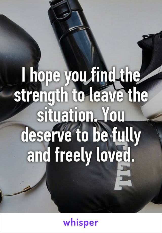 I hope you find the strength to leave the situation. You deserve to be fully and freely loved.