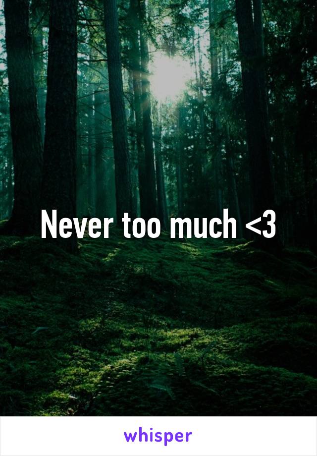 Never too much <3