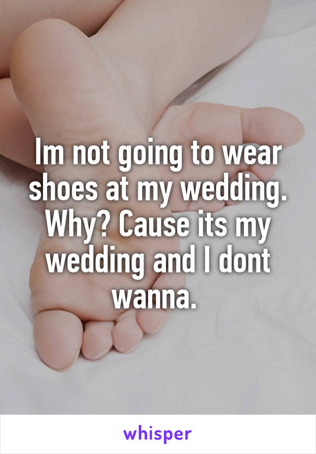 Im not going to wear shoes at my wedding. Why? Cause its my wedding and I dont wanna. 