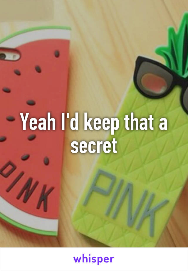 Yeah I'd keep that a secret
