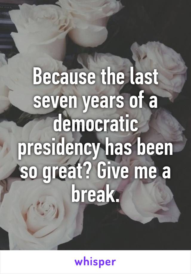 Because the last seven years of a democratic presidency has been so great? Give me a break.