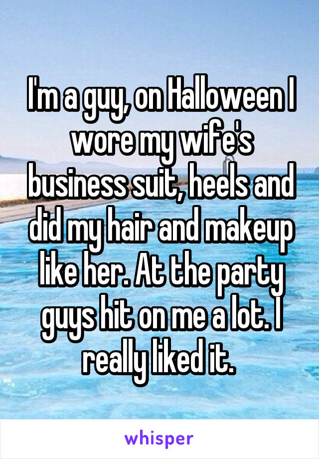 I'm a guy, on Halloween I wore my wife's business suit, heels and did my hair and makeup like her. At the party guys hit on me a lot. I really liked it. 