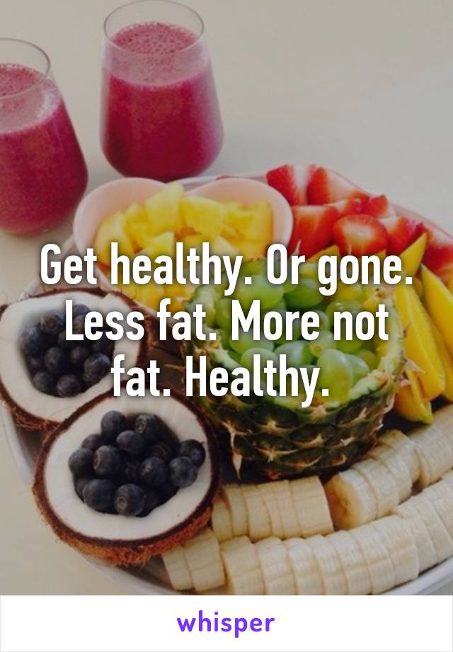 Get healthy. Or gone. Less fat. More not fat. Healthy. 