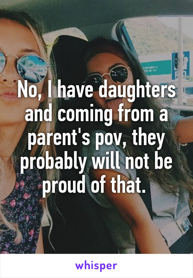 No, I have daughters and coming from a parent's pov, they probably will not be proud of that. 