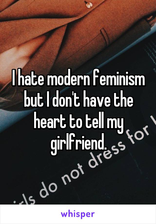 I hate modern feminism but I don't have the heart to tell my girlfriend.