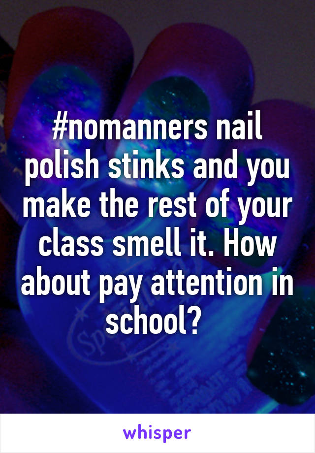 #nomanners nail polish stinks and you make the rest of your class smell it. How about pay attention in school? 