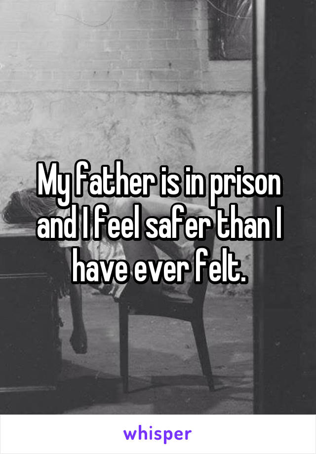 My father is in prison and I feel safer than I have ever felt.