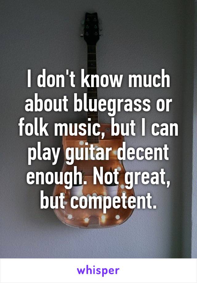 I don't know much about bluegrass or folk music, but I can play guitar decent enough. Not great, but competent.