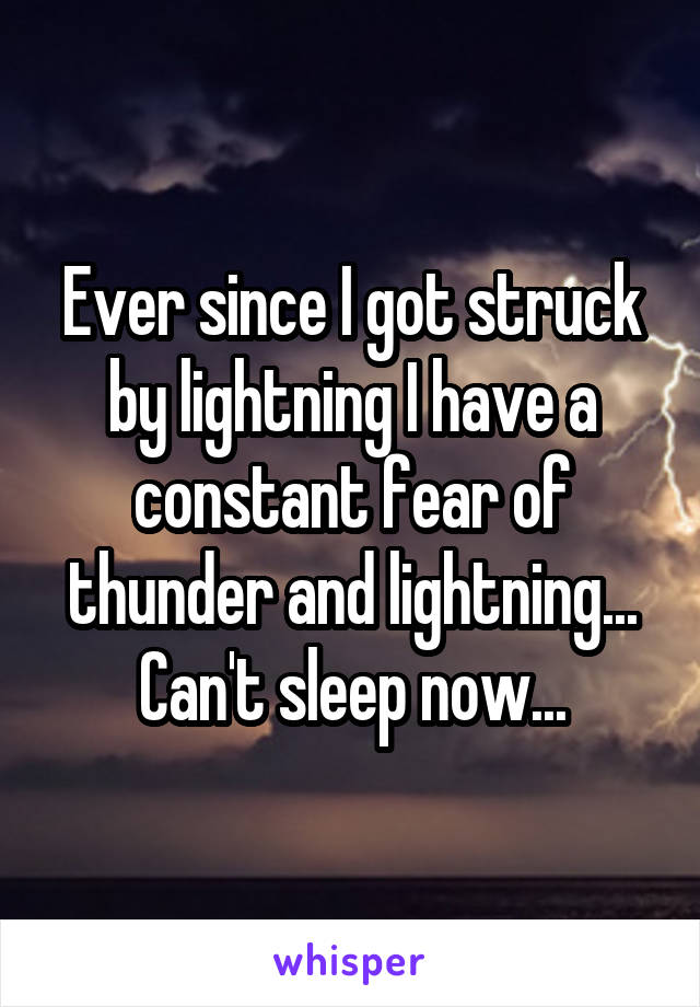 Ever since I got struck by lightning I have a constant fear of thunder and lightning... Can't sleep now...