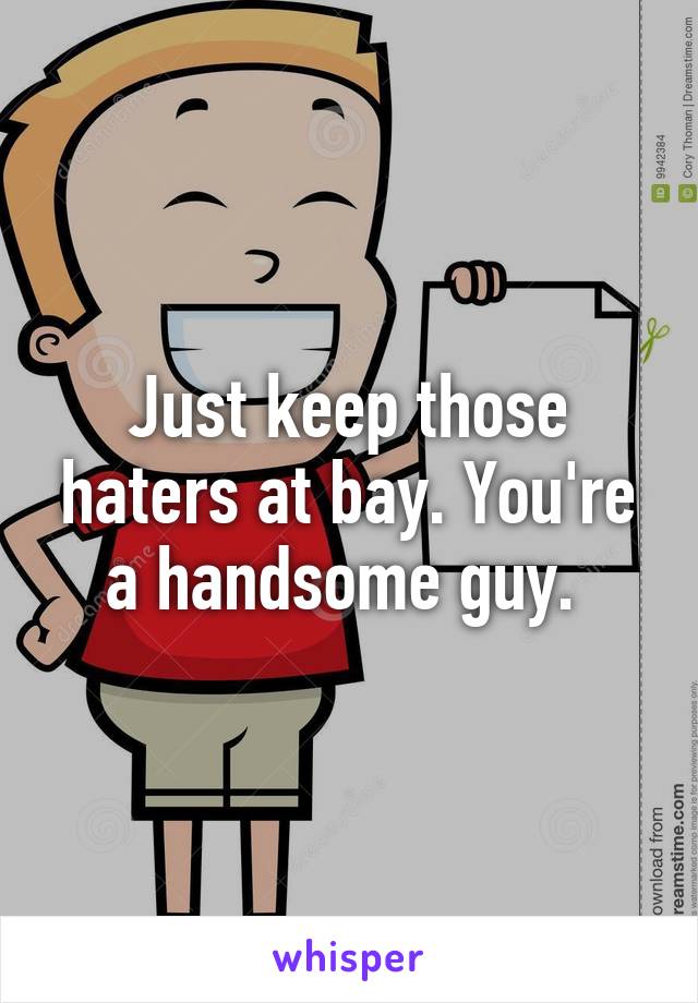 Just keep those haters at bay. You're a handsome guy. 