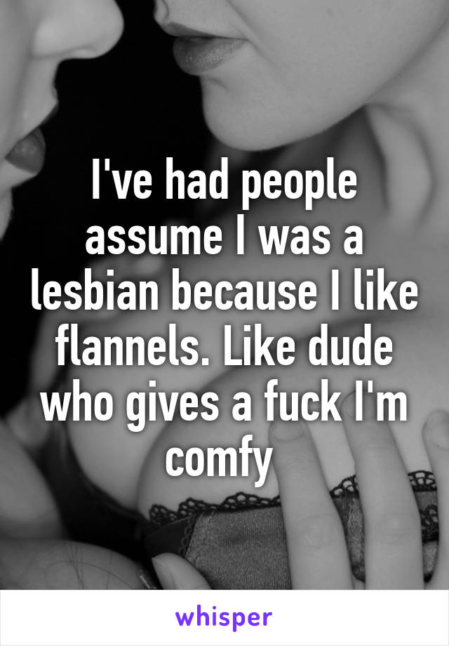 I've had people assume I was a lesbian because I like flannels. Like dude who gives a fuck I'm comfy 