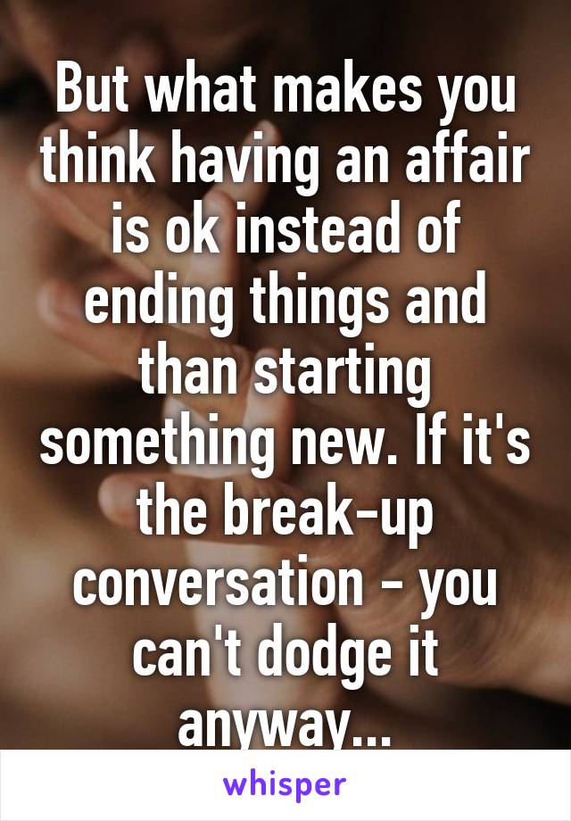 But what makes you think having an affair is ok instead of ending things and than starting something new. If it's the break-up conversation - you can't dodge it anyway...