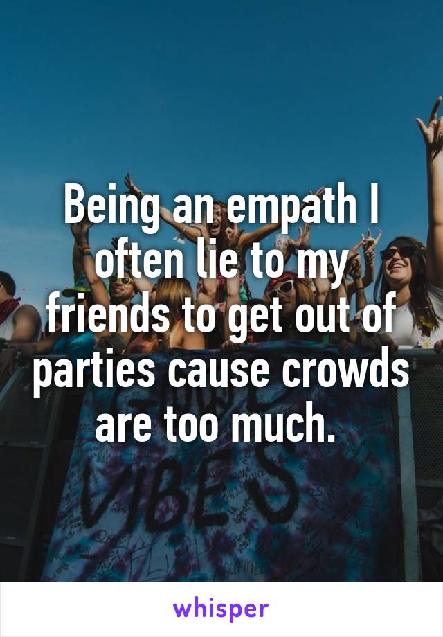 Being an empath I often lie to my friends to get out of parties cause crowds are too much. 