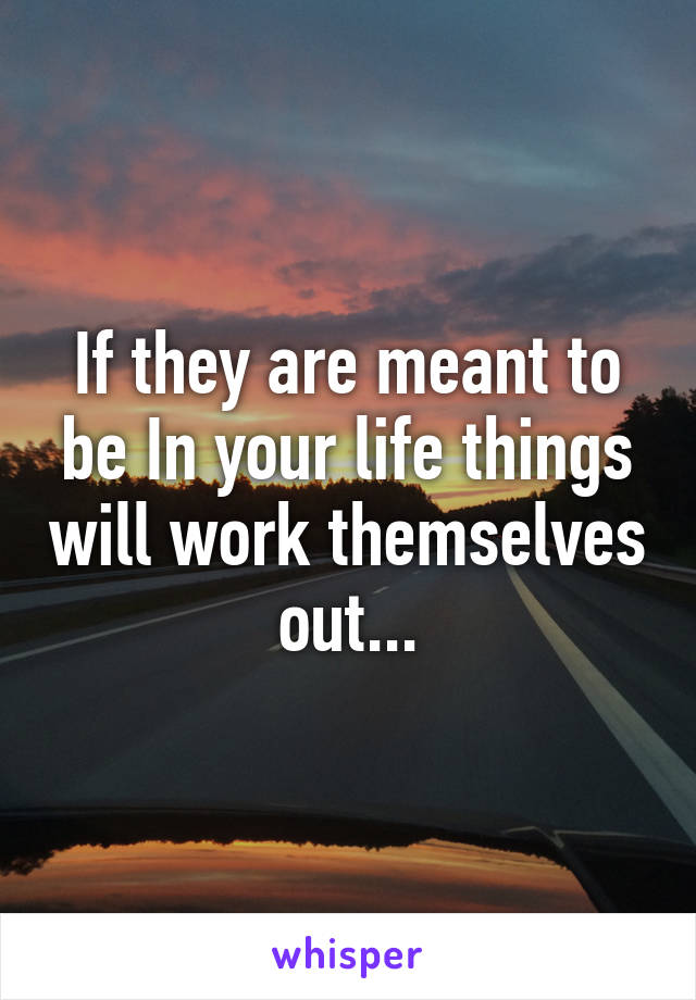 If they are meant to be In your life things will work themselves out...