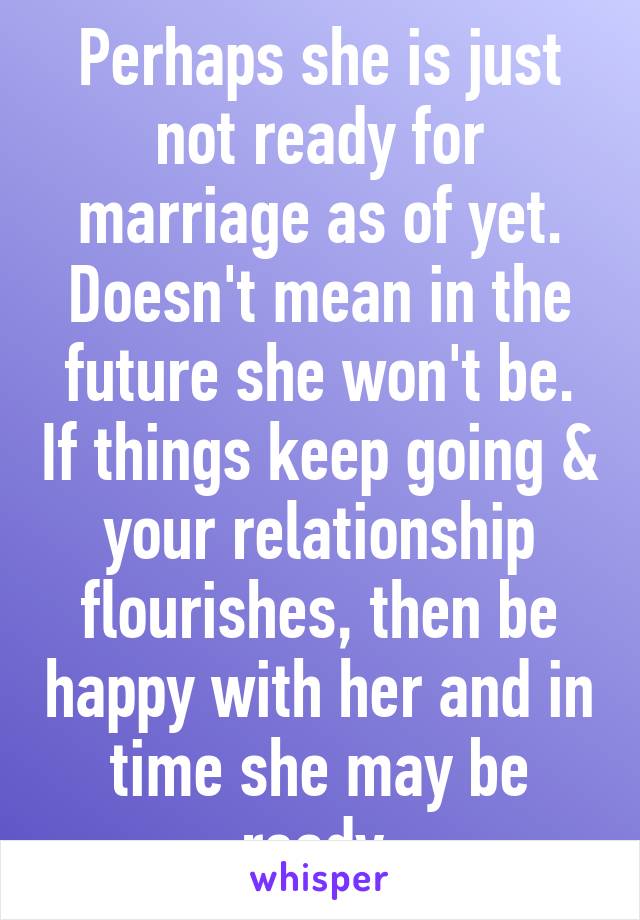 Perhaps she is just not ready for marriage as of yet. Doesn't mean in the future she won't be. If things keep going & your relationship flourishes, then be happy with her and in time she may be ready.