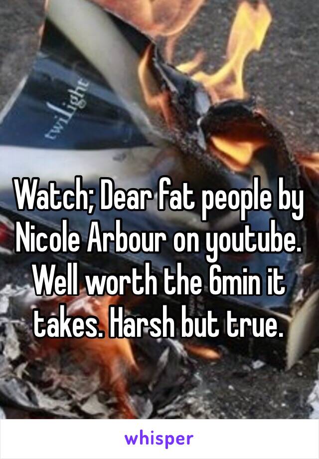 Watch; Dear fat people by Nicole Arbour on youtube. Well worth the 6min it takes. Harsh but true. 