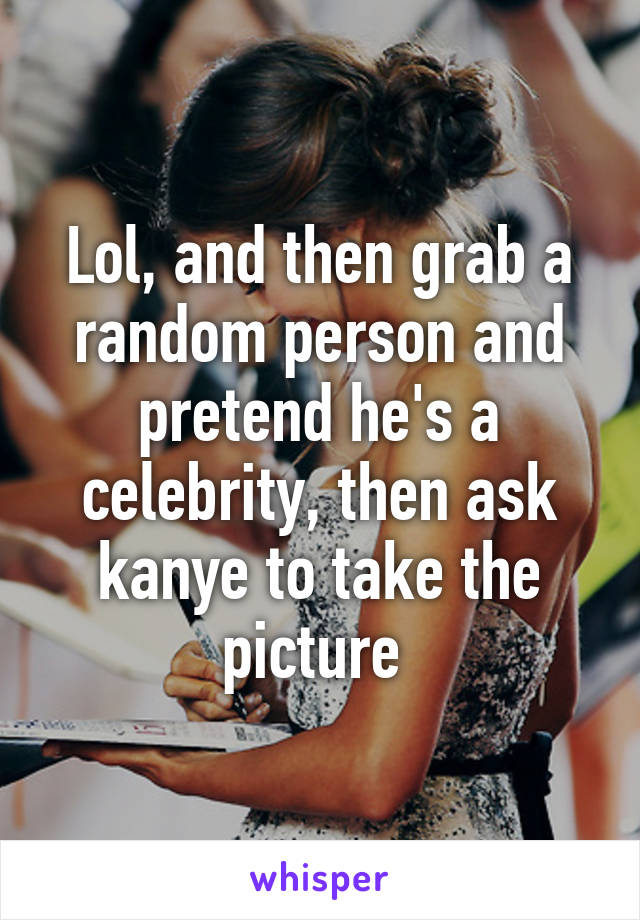 Lol, and then grab a random person and pretend he's a celebrity, then ask kanye to take the picture 