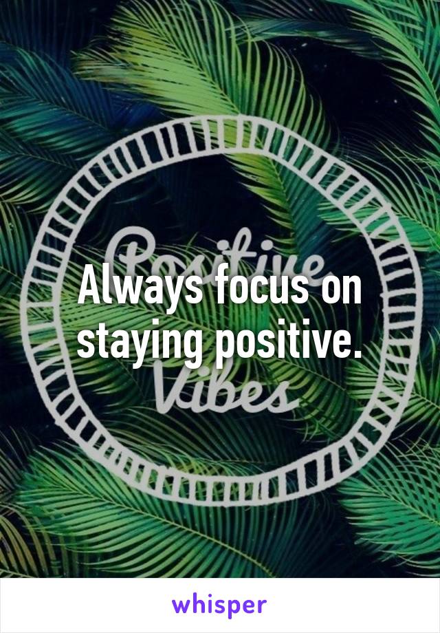 Always focus on staying positive.